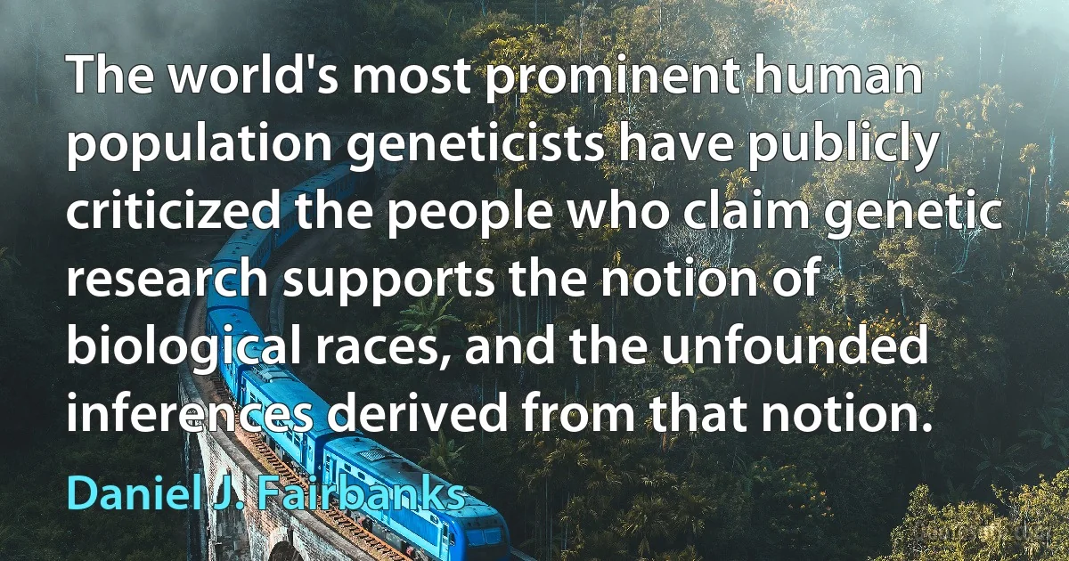 The world's most prominent human population geneticists have publicly criticized the people who claim genetic research supports the notion of biological races, and the unfounded inferences derived from that notion. (Daniel J. Fairbanks)