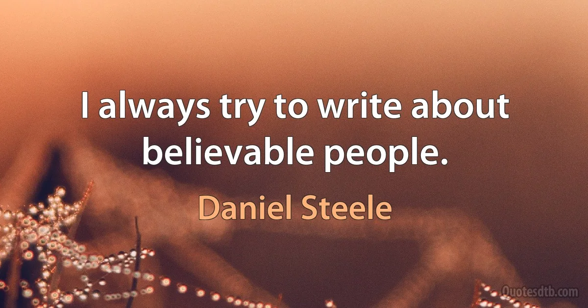 I always try to write about believable people. (Daniel Steele)