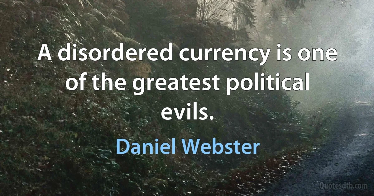 A disordered currency is one of the greatest political evils. (Daniel Webster)