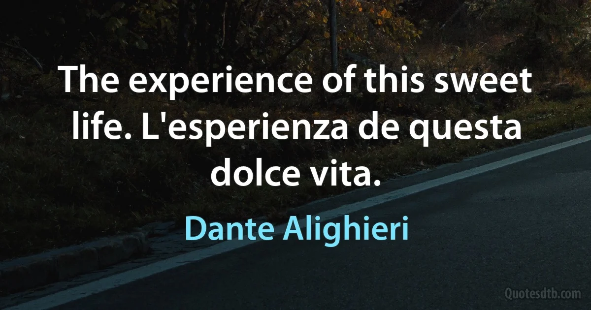 The experience of this sweet life. L'esperienza de questa dolce vita. (Dante Alighieri)