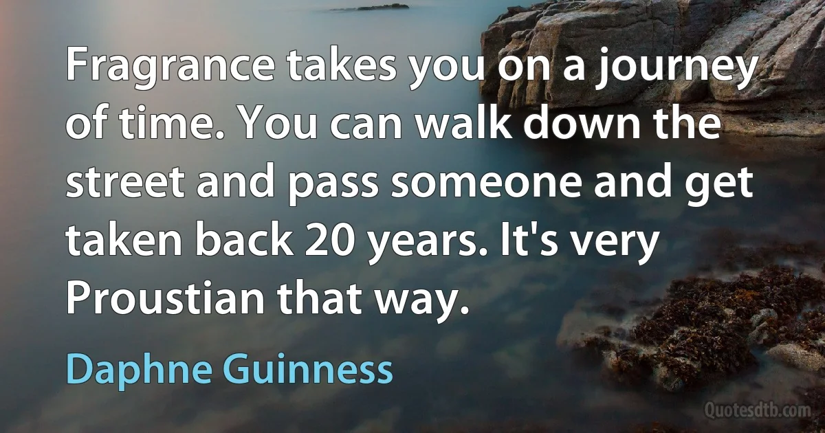 Fragrance takes you on a journey of time. You can walk down the street and pass someone and get taken back 20 years. It's very Proustian that way. (Daphne Guinness)