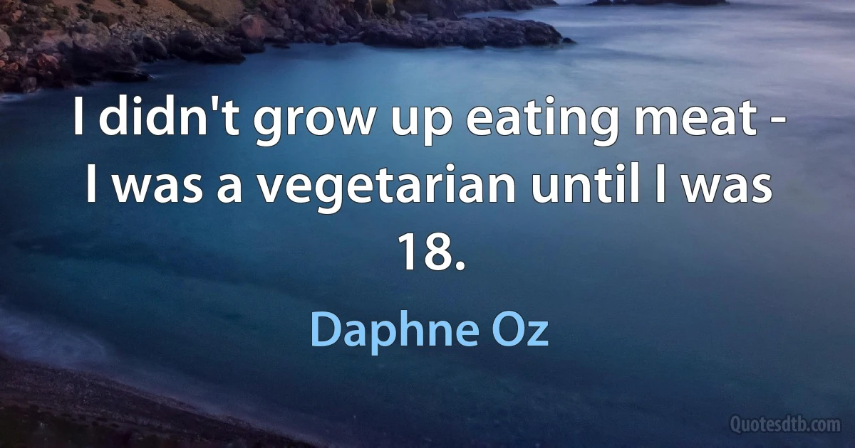 I didn't grow up eating meat - I was a vegetarian until I was 18. (Daphne Oz)