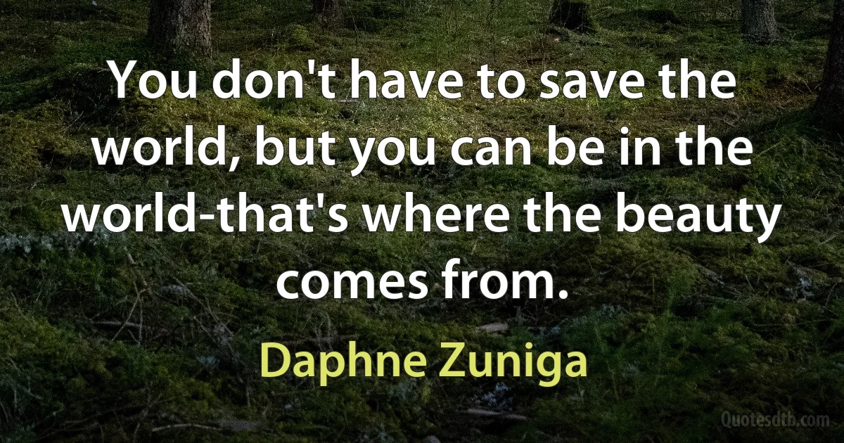 You don't have to save the world, but you can be in the world-that's where the beauty comes from. (Daphne Zuniga)