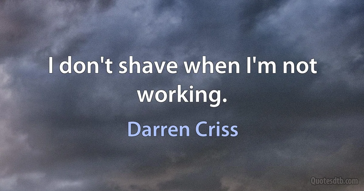 I don't shave when I'm not working. (Darren Criss)