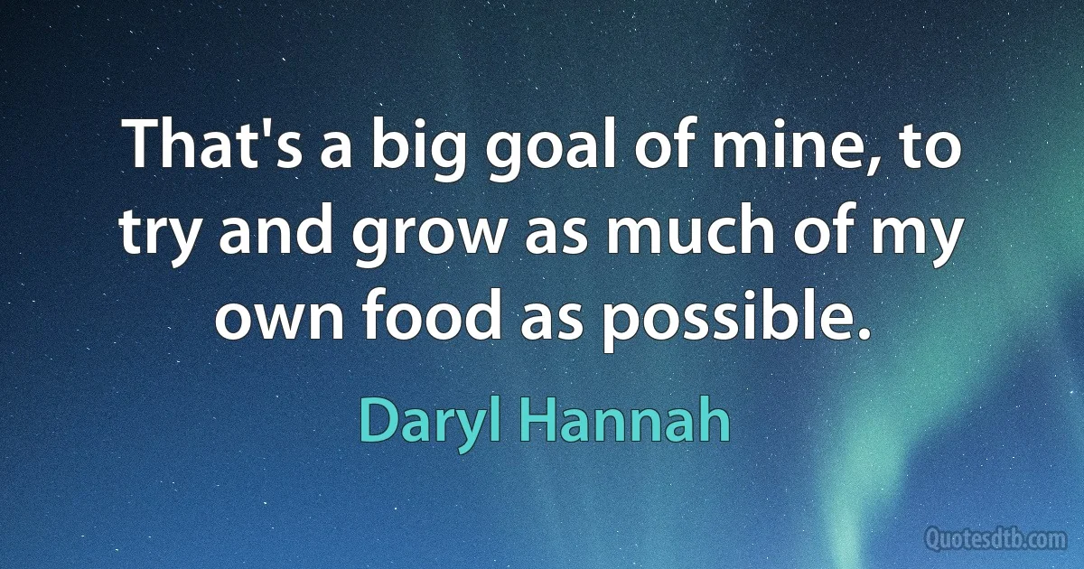 That's a big goal of mine, to try and grow as much of my own food as possible. (Daryl Hannah)