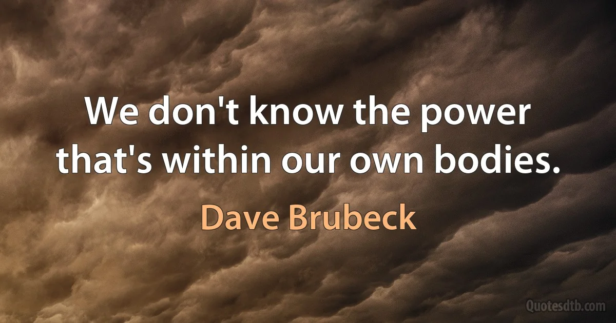 We don't know the power that's within our own bodies. (Dave Brubeck)