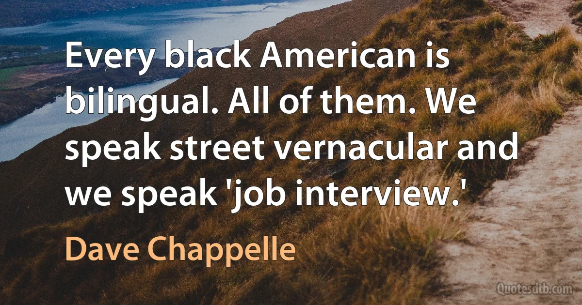 Every black American is bilingual. All of them. We speak street vernacular and we speak 'job interview.' (Dave Chappelle)