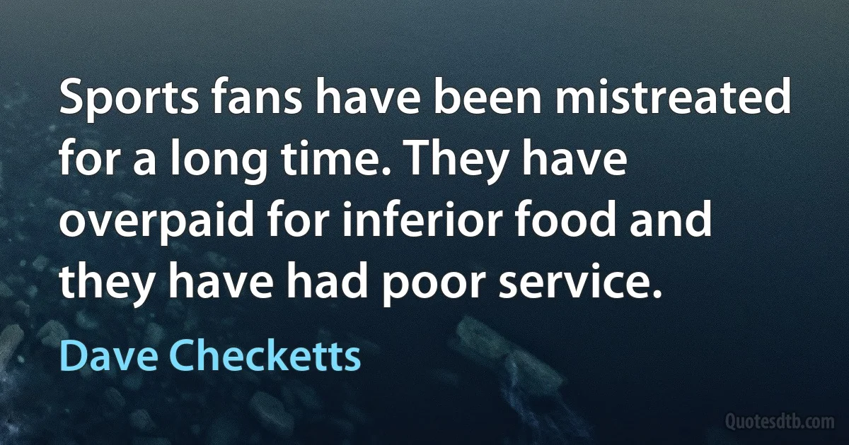 Sports fans have been mistreated for a long time. They have overpaid for inferior food and they have had poor service. (Dave Checketts)