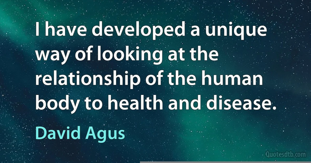 I have developed a unique way of looking at the relationship of the human body to health and disease. (David Agus)