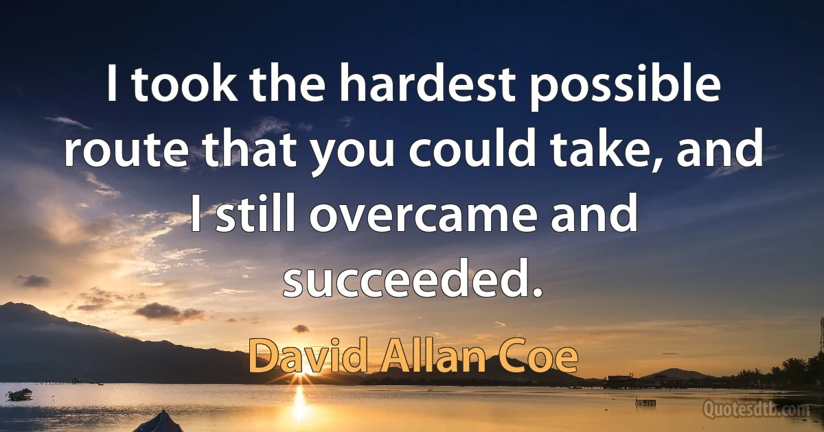 I took the hardest possible route that you could take, and I still overcame and succeeded. (David Allan Coe)