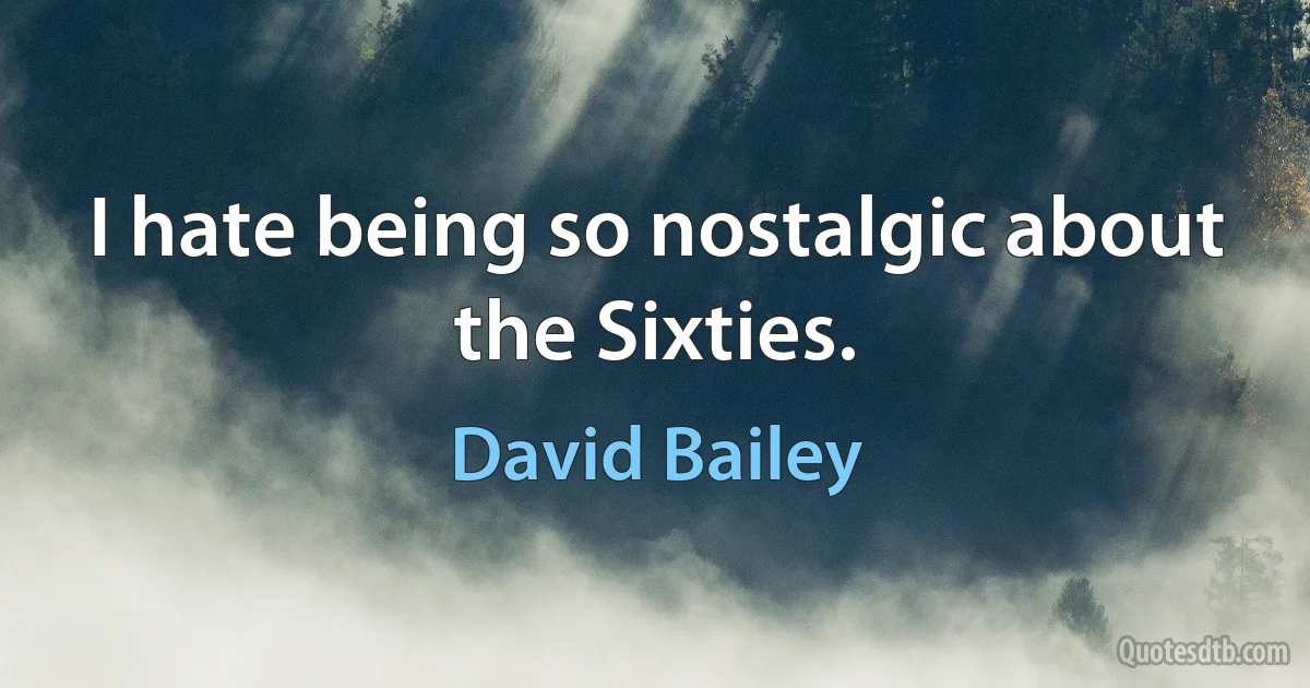 I hate being so nostalgic about the Sixties. (David Bailey)