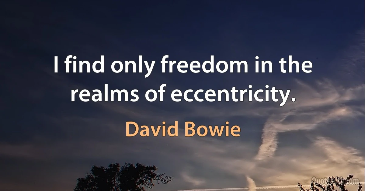 I find only freedom in the realms of eccentricity. (David Bowie)