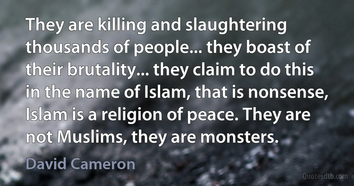 They are killing and slaughtering thousands of people... they boast of their brutality... they claim to do this in the name of Islam, that is nonsense, Islam is a religion of peace. They are not Muslims, they are monsters. (David Cameron)