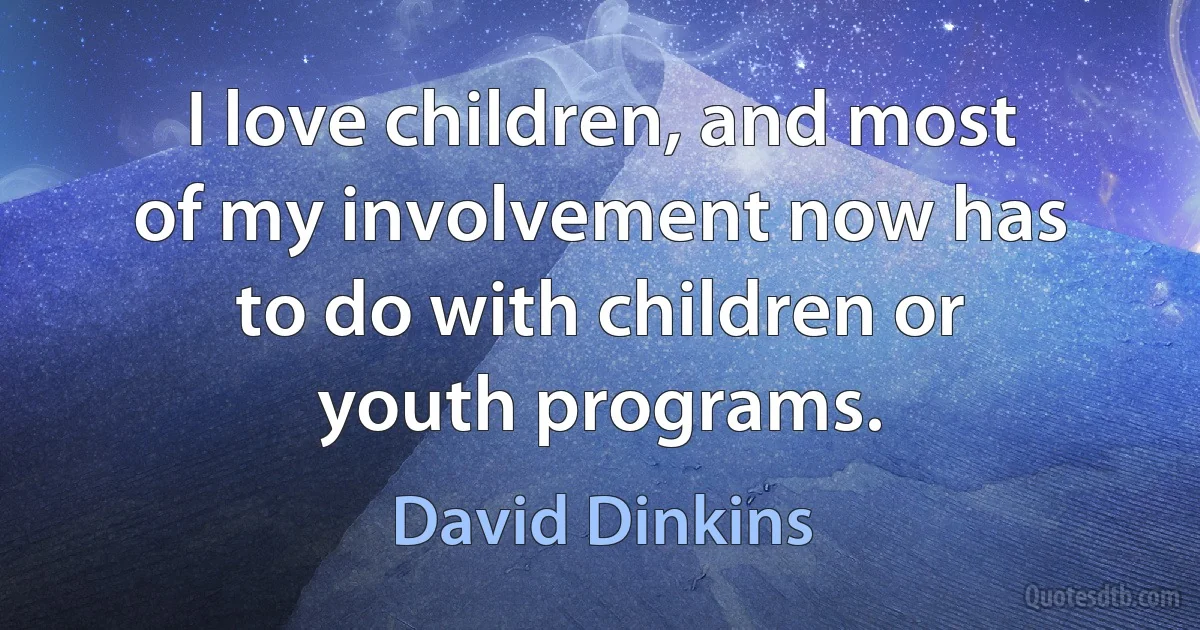 I love children, and most of my involvement now has to do with children or youth programs. (David Dinkins)