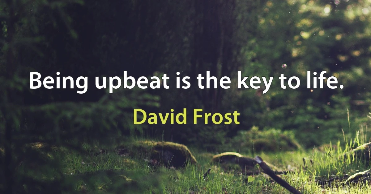 Being upbeat is the key to life. (David Frost)