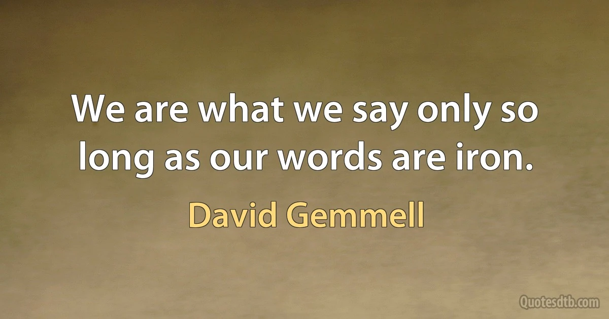 We are what we say only so long as our words are iron. (David Gemmell)