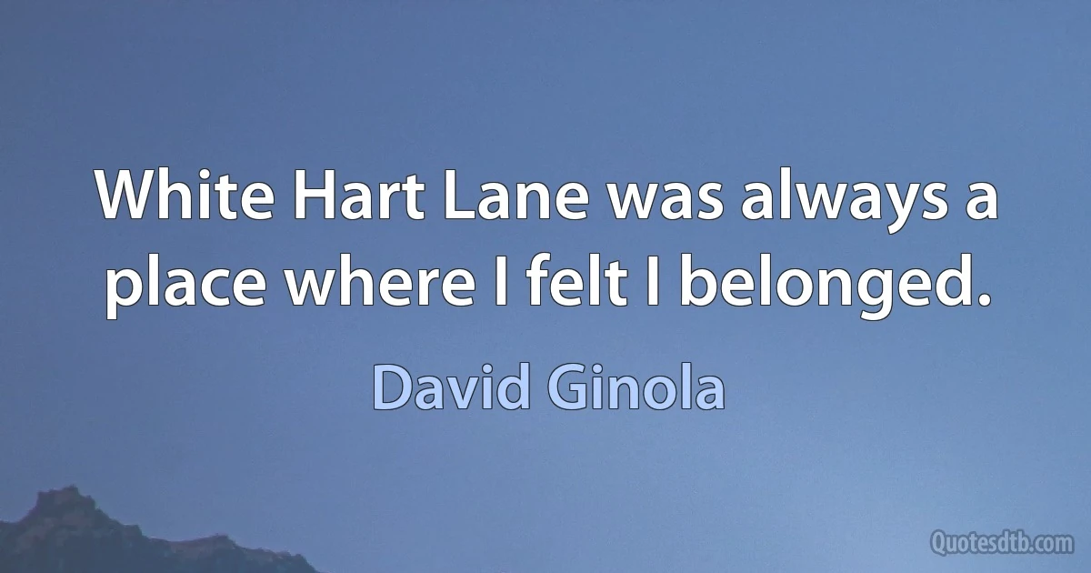 White Hart Lane was always a place where I felt I belonged. (David Ginola)