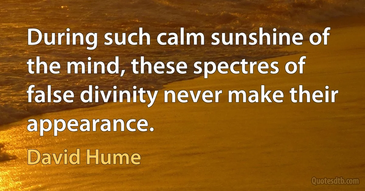 During such calm sunshine of the mind, these spectres of false divinity never make their appearance. (David Hume)