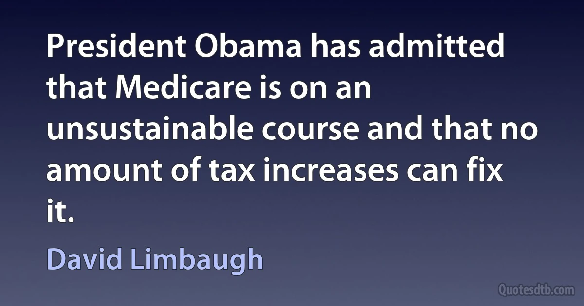 President Obama has admitted that Medicare is on an unsustainable course and that no amount of tax increases can fix it. (David Limbaugh)