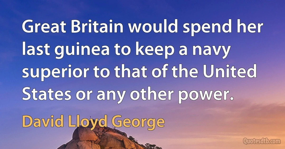 Great Britain would spend her last guinea to keep a navy superior to that of the United States or any other power. (David Lloyd George)