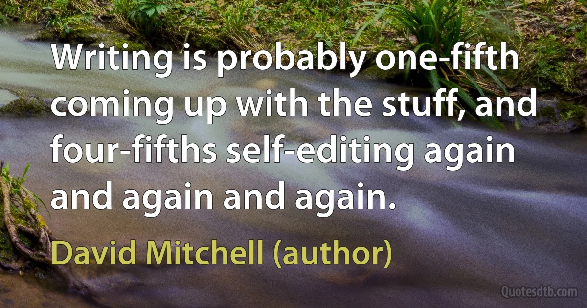 Writing is probably one-fifth coming up with the stuff, and four-fifths self-editing again and again and again. (David Mitchell (author))