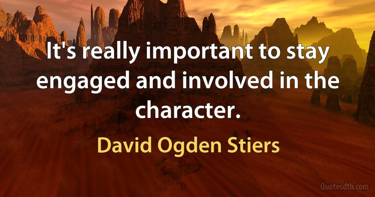 It's really important to stay engaged and involved in the character. (David Ogden Stiers)