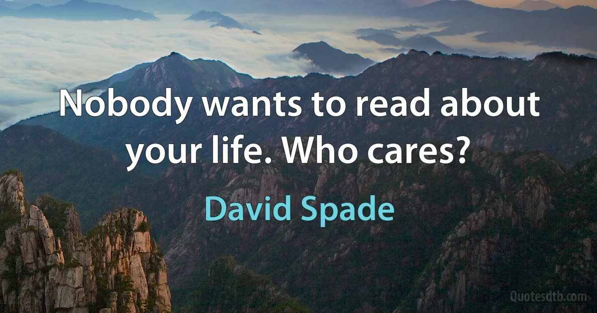 Nobody wants to read about your life. Who cares? (David Spade)