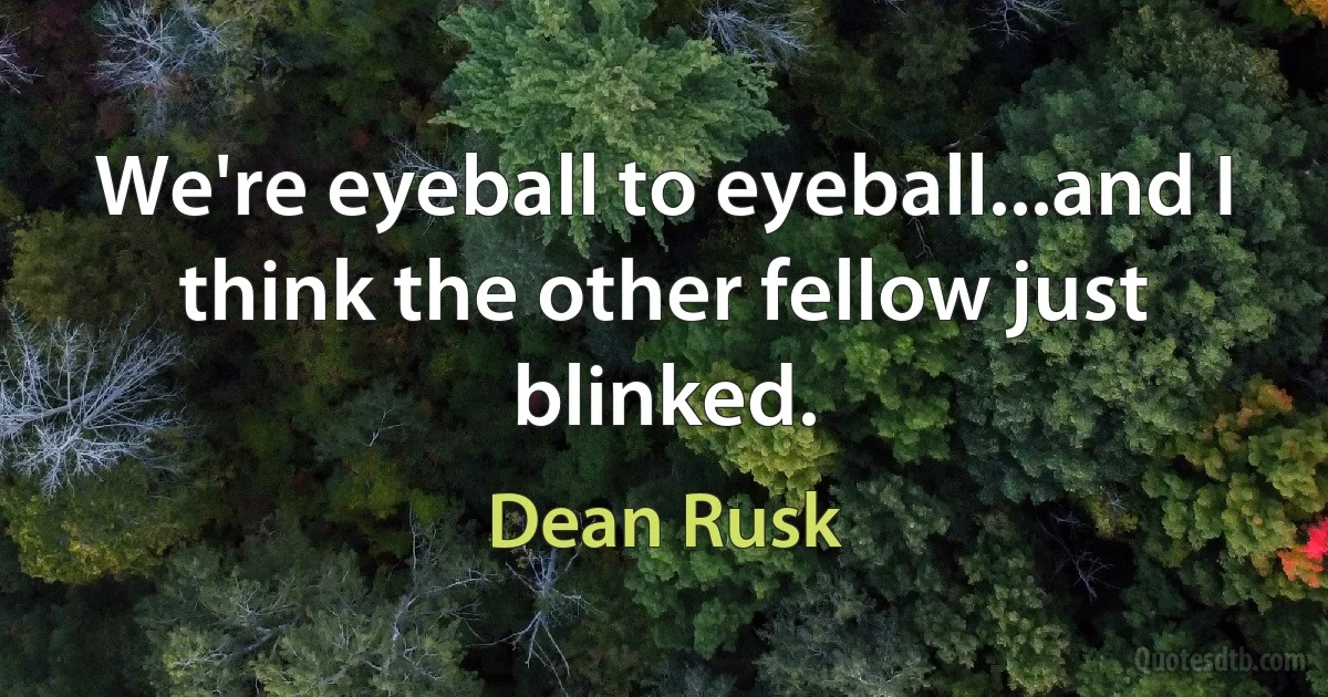 We're eyeball to eyeball...and I think the other fellow just blinked. (Dean Rusk)