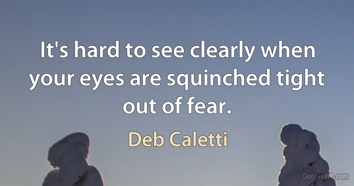 It's hard to see clearly when your eyes are squinched tight out of fear. (Deb Caletti)