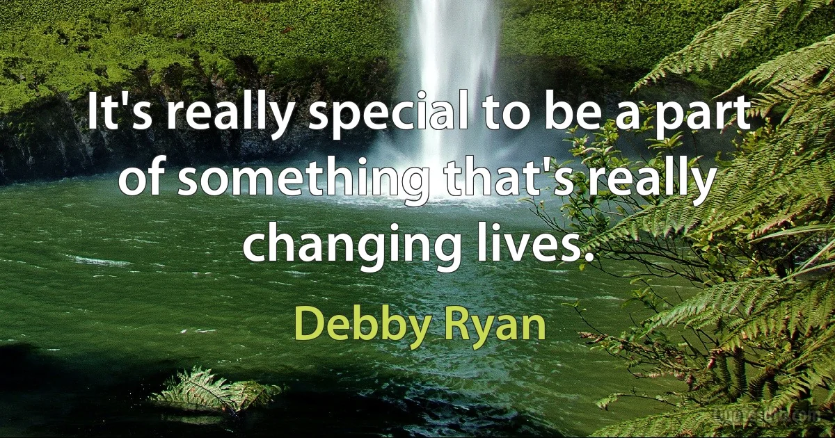 It's really special to be a part of something that's really changing lives. (Debby Ryan)