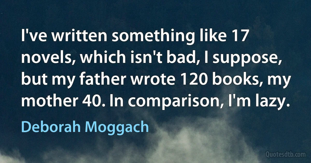 I've written something like 17 novels, which isn't bad, I suppose, but my father wrote 120 books, my mother 40. In comparison, I'm lazy. (Deborah Moggach)