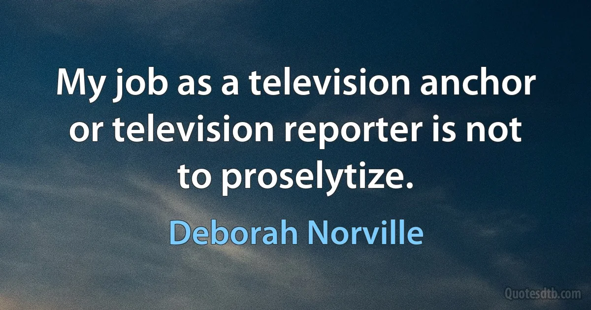 My job as a television anchor or television reporter is not to proselytize. (Deborah Norville)