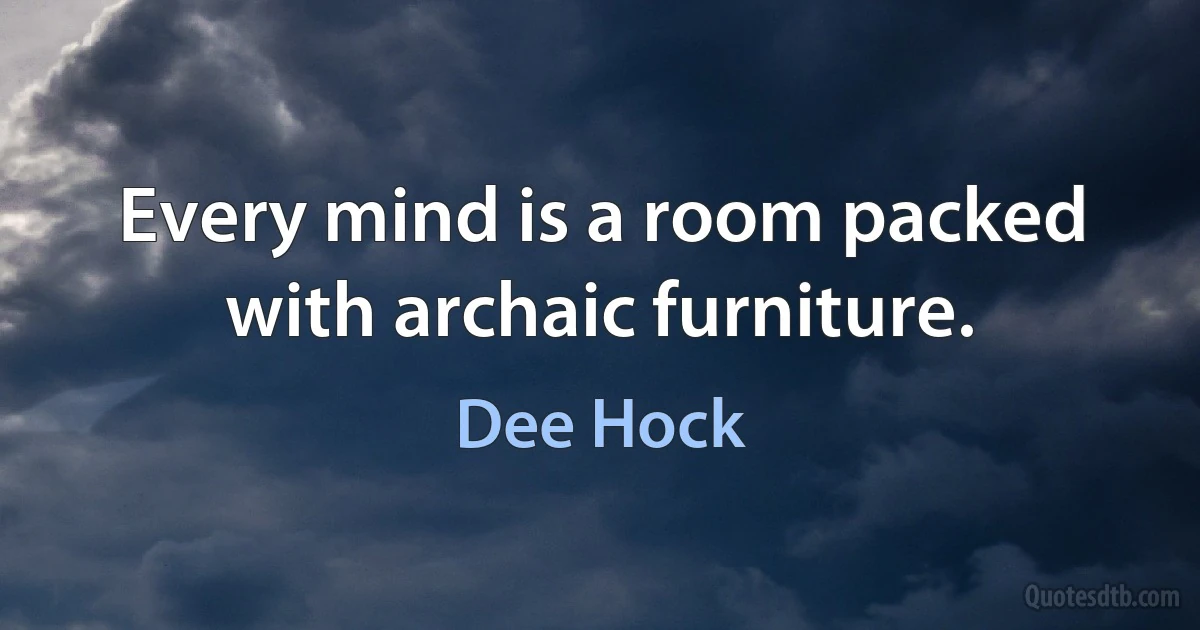 Every mind is a room packed with archaic furniture. (Dee Hock)