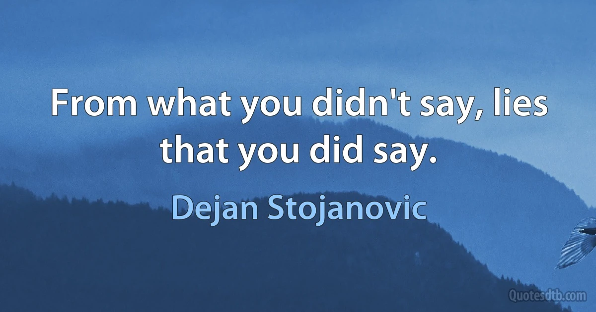 From what you didn't say, lies that you did say. (Dejan Stojanovic)