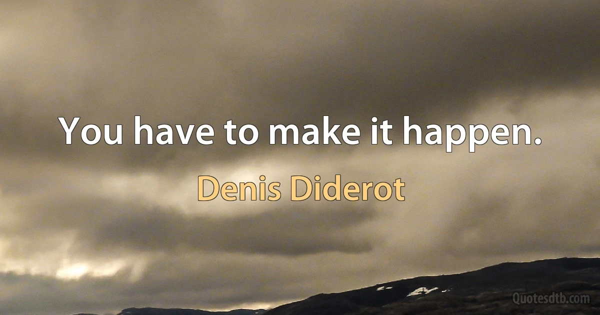 You have to make it happen. (Denis Diderot)