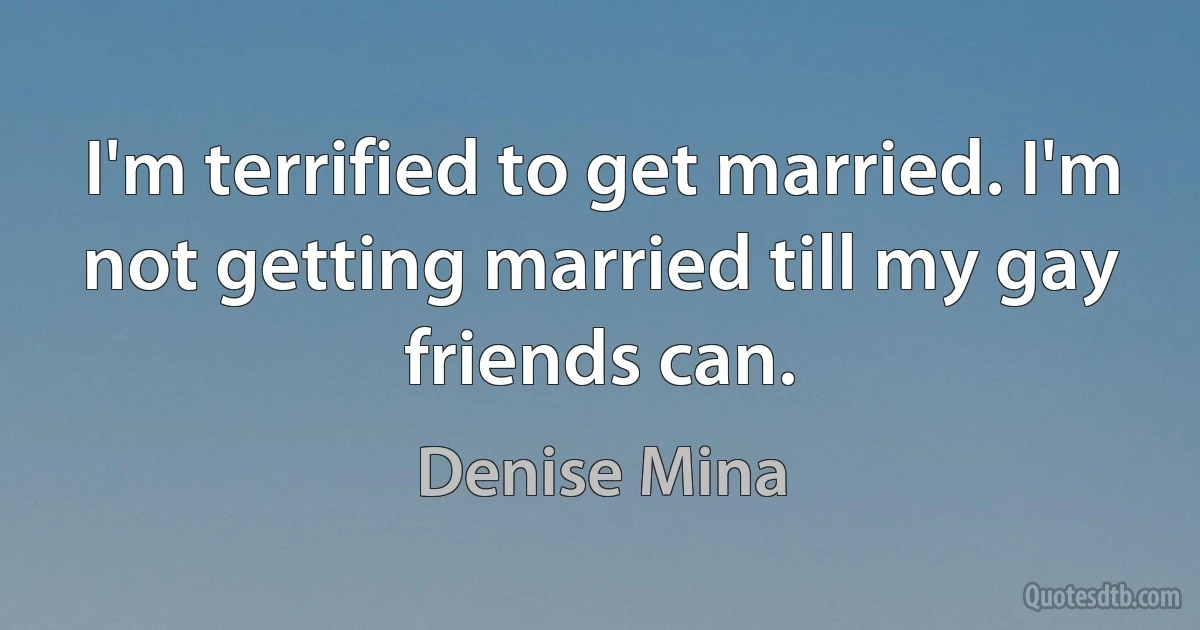 I'm terrified to get married. I'm not getting married till my gay friends can. (Denise Mina)