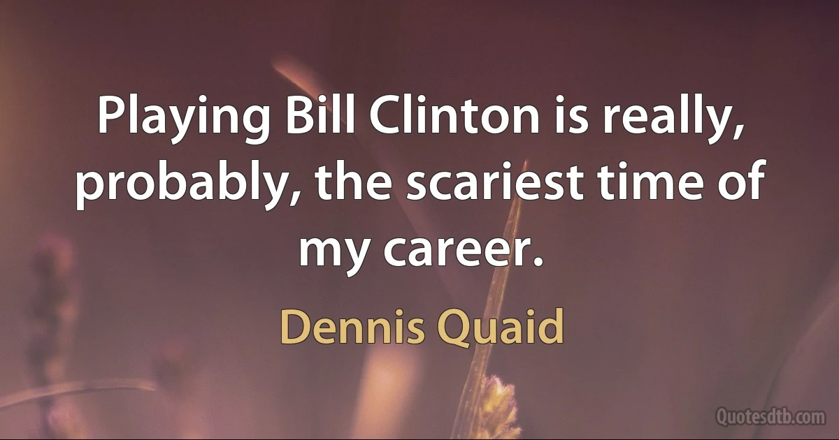 Playing Bill Clinton is really, probably, the scariest time of my career. (Dennis Quaid)