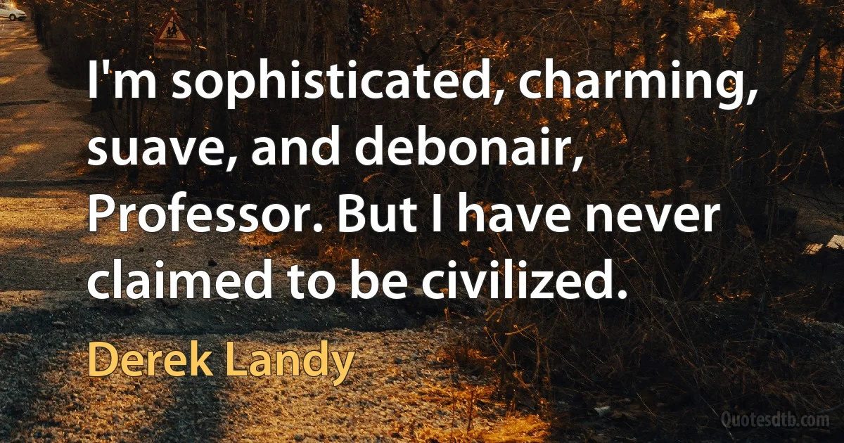 I'm sophisticated, charming, suave, and debonair, Professor. But I have never claimed to be civilized. (Derek Landy)