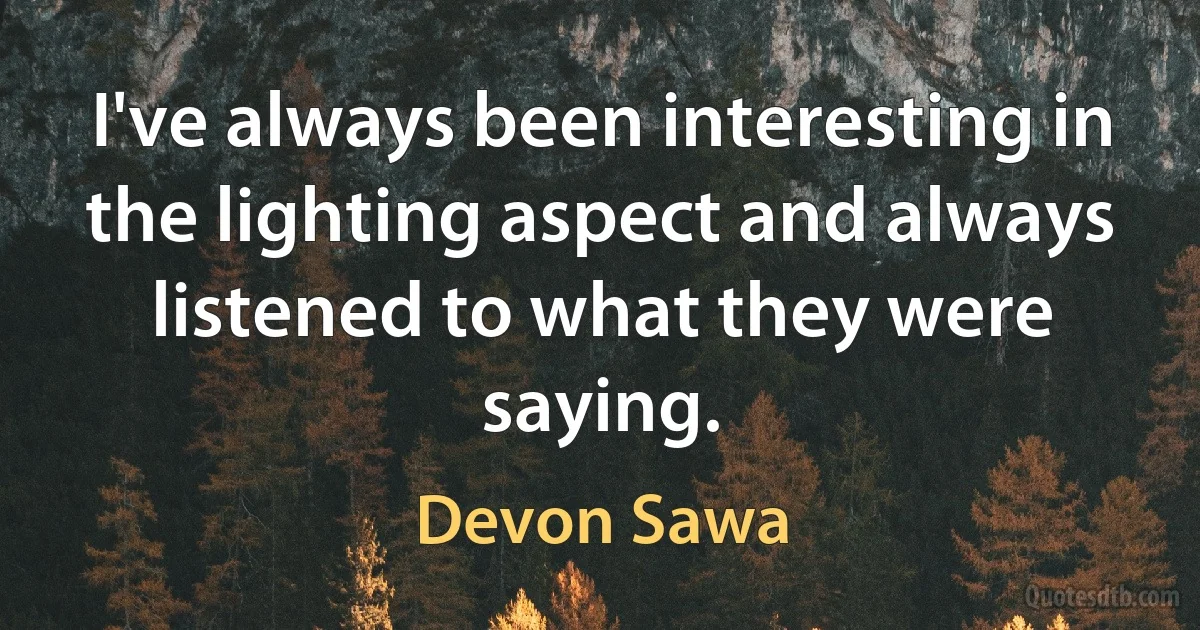 I've always been interesting in the lighting aspect and always listened to what they were saying. (Devon Sawa)