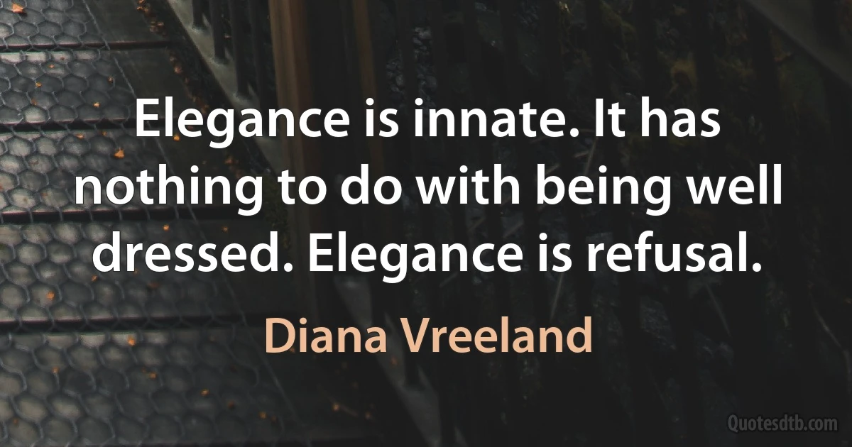 Elegance is innate. It has nothing to do with being well dressed. Elegance is refusal. (Diana Vreeland)