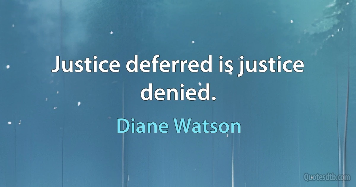 Justice deferred is justice denied. (Diane Watson)