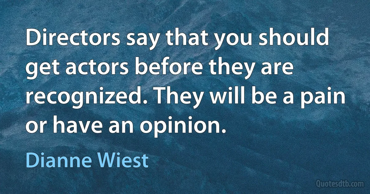 Directors say that you should get actors before they are recognized. They will be a pain or have an opinion. (Dianne Wiest)