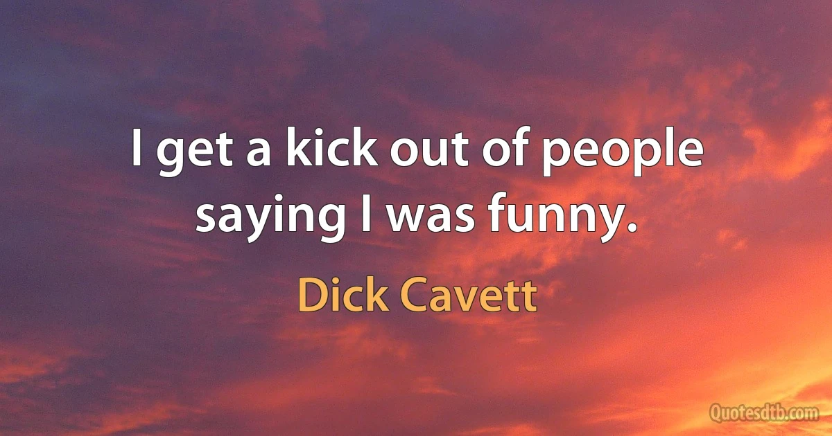 I get a kick out of people saying I was funny. (Dick Cavett)