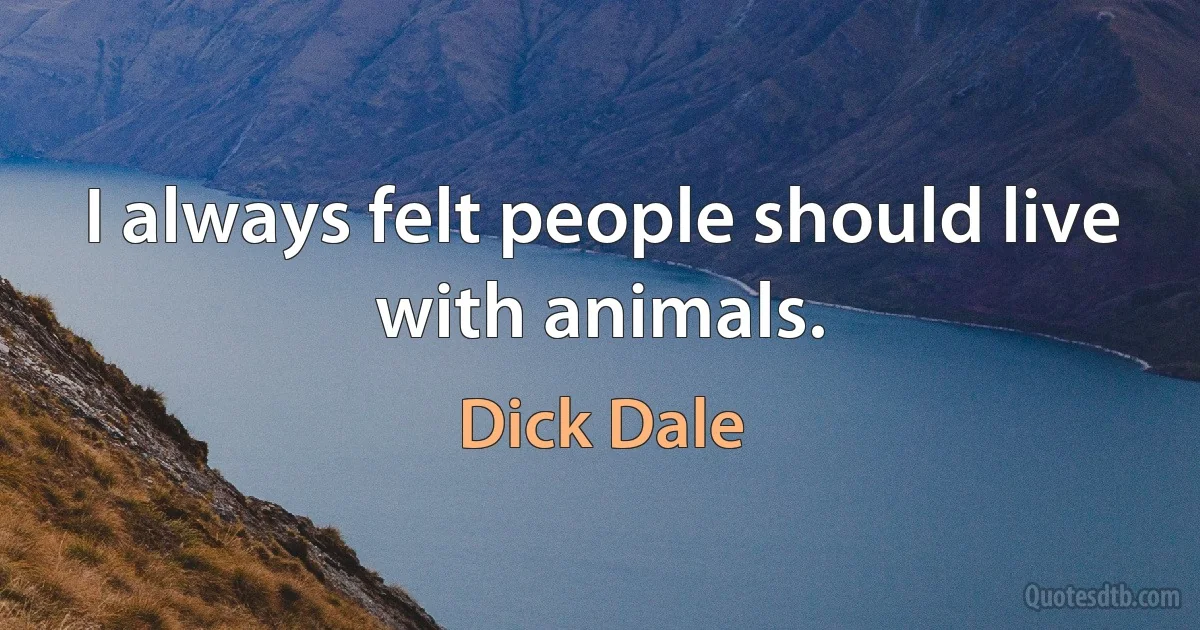 I always felt people should live with animals. (Dick Dale)