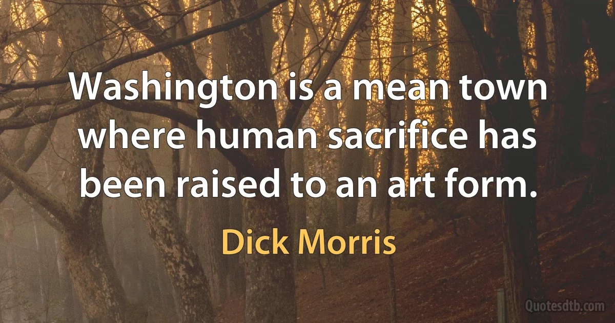 Washington is a mean town where human sacrifice has been raised to an art form. (Dick Morris)