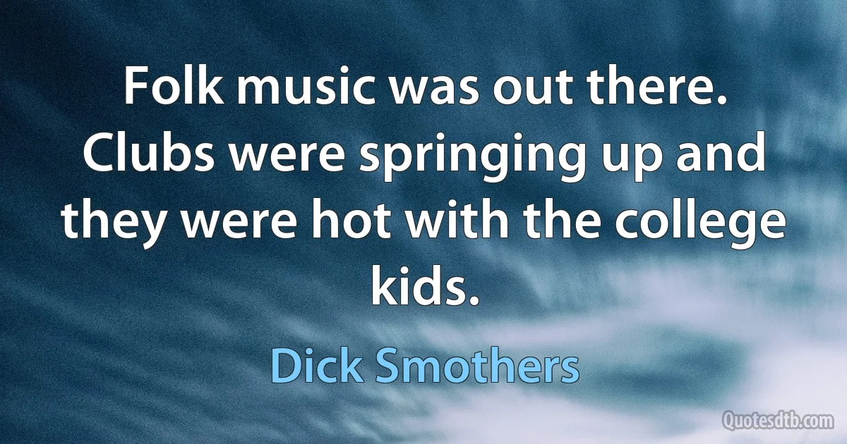 Folk music was out there. Clubs were springing up and they were hot with the college kids. (Dick Smothers)