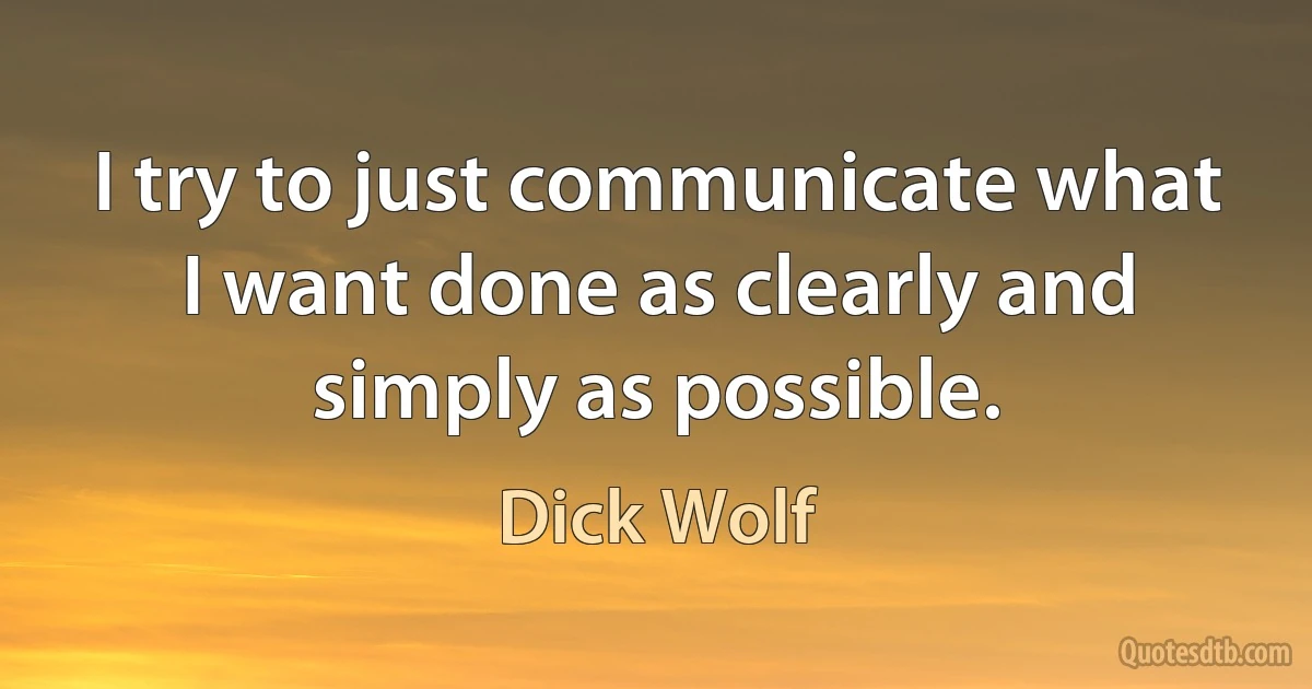 I try to just communicate what I want done as clearly and simply as possible. (Dick Wolf)