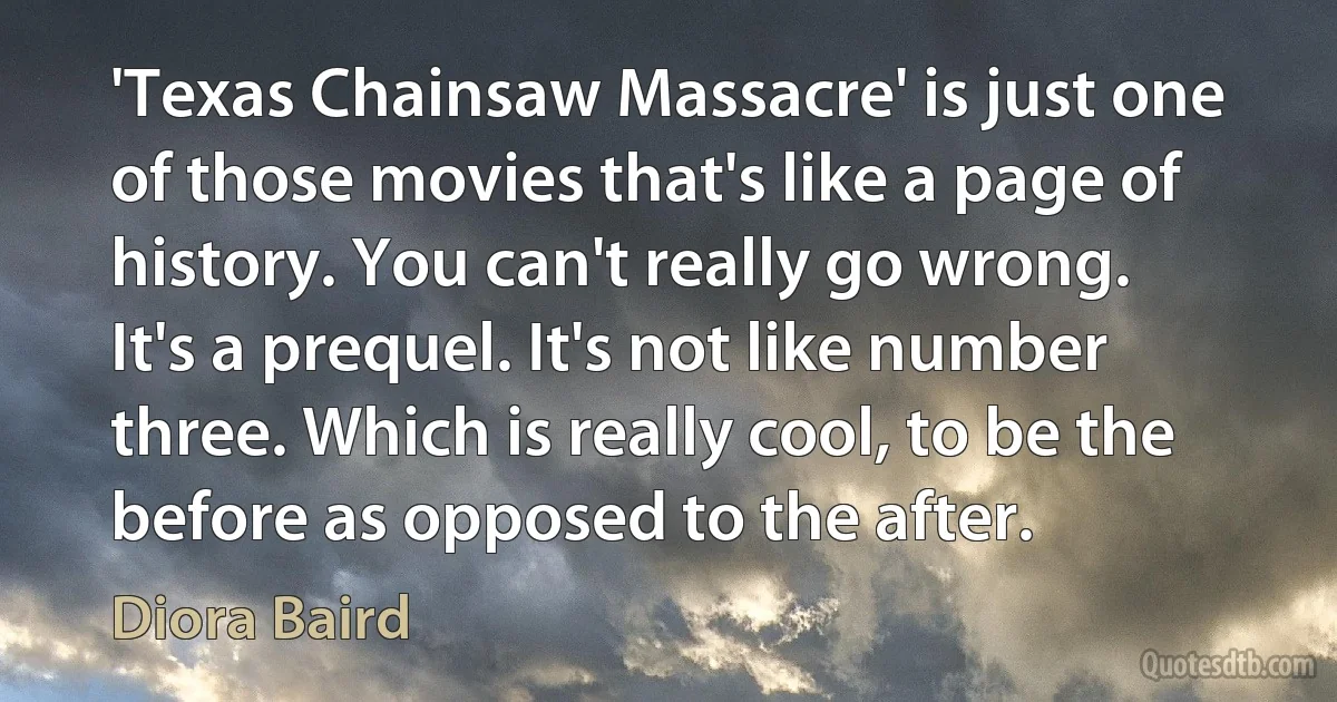 'Texas Chainsaw Massacre' is just one of those movies that's like a page of history. You can't really go wrong. It's a prequel. It's not like number three. Which is really cool, to be the before as opposed to the after. (Diora Baird)