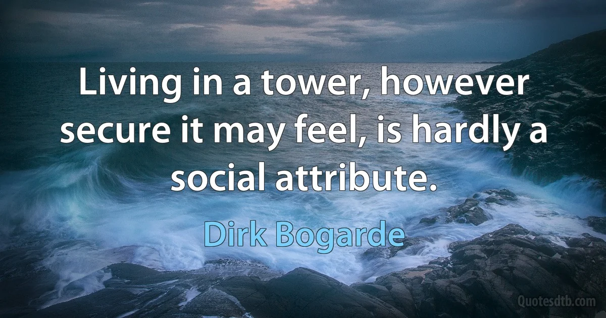 Living in a tower, however secure it may feel, is hardly a social attribute. (Dirk Bogarde)