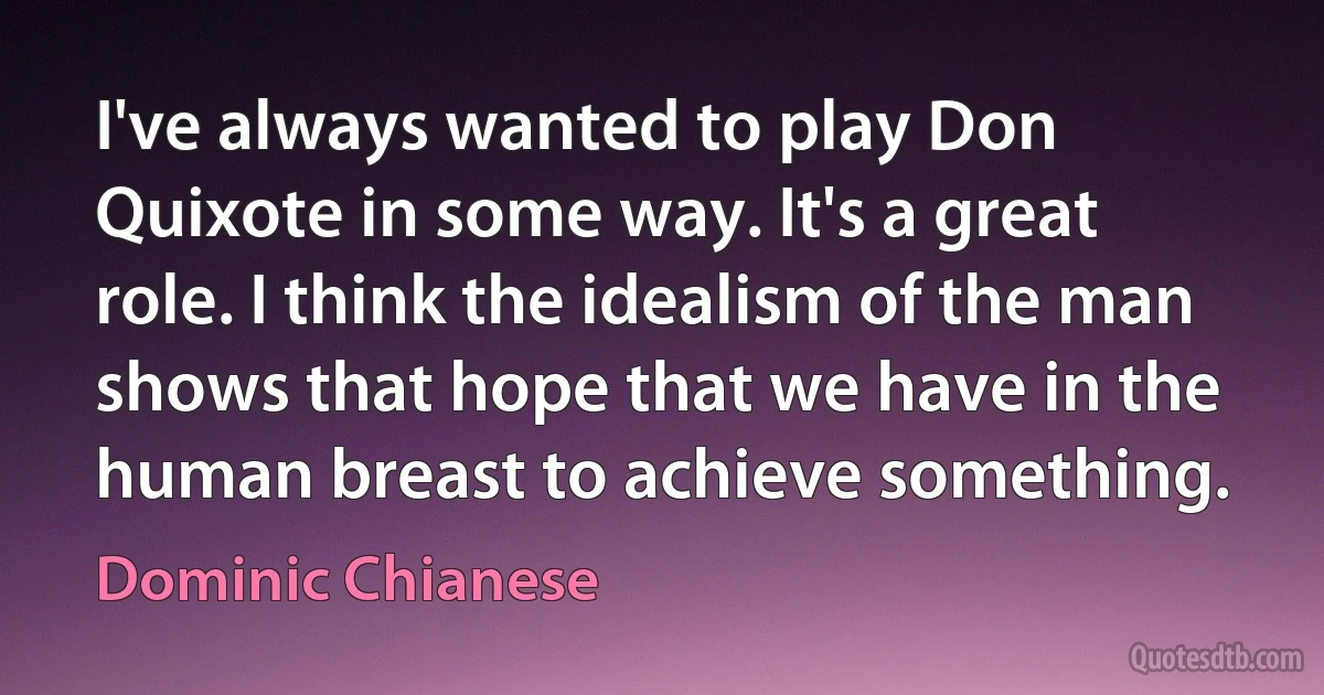 I've always wanted to play Don Quixote in some way. It's a great role. I think the idealism of the man shows that hope that we have in the human breast to achieve something. (Dominic Chianese)